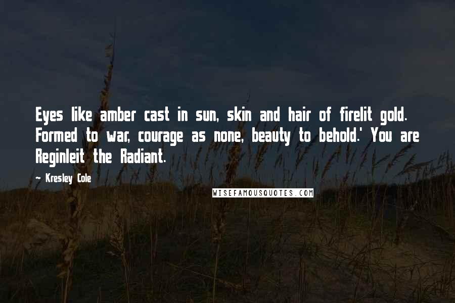 Kresley Cole Quotes: Eyes like amber cast in sun, skin and hair of firelit gold. Formed to war, courage as none, beauty to behold.' You are Reginleit the Radiant.