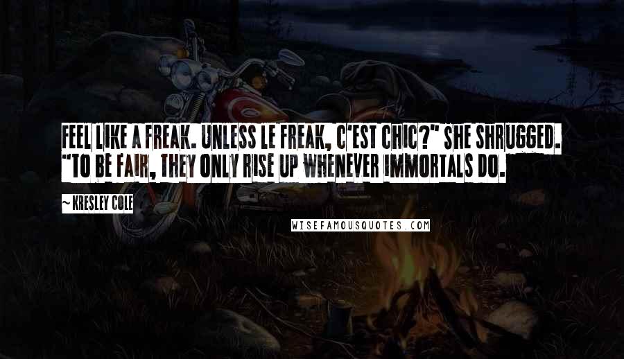 Kresley Cole Quotes: Feel like a freak. Unless le freak, c'est chic?" She shrugged. "To be fair, they only rise up whenever immortals do.