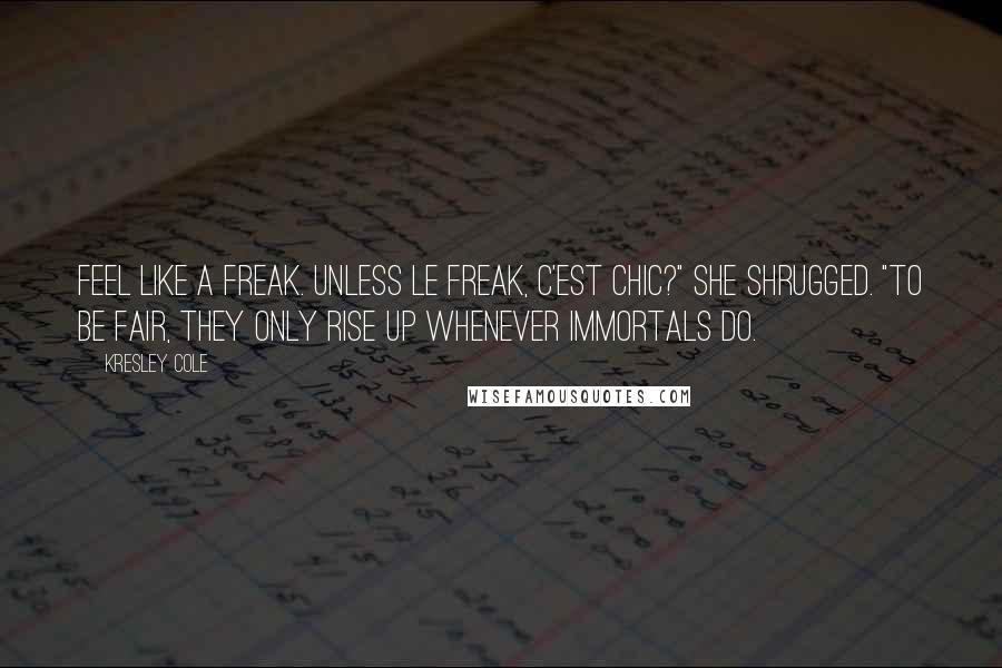 Kresley Cole Quotes: Feel like a freak. Unless le freak, c'est chic?" She shrugged. "To be fair, they only rise up whenever immortals do.