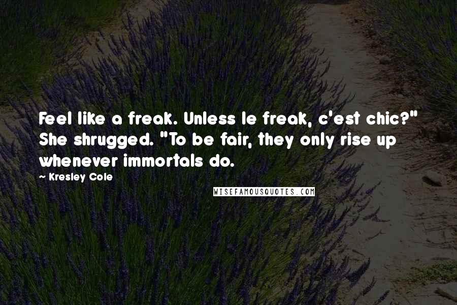 Kresley Cole Quotes: Feel like a freak. Unless le freak, c'est chic?" She shrugged. "To be fair, they only rise up whenever immortals do.