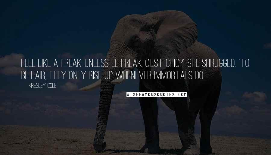 Kresley Cole Quotes: Feel like a freak. Unless le freak, c'est chic?" She shrugged. "To be fair, they only rise up whenever immortals do.