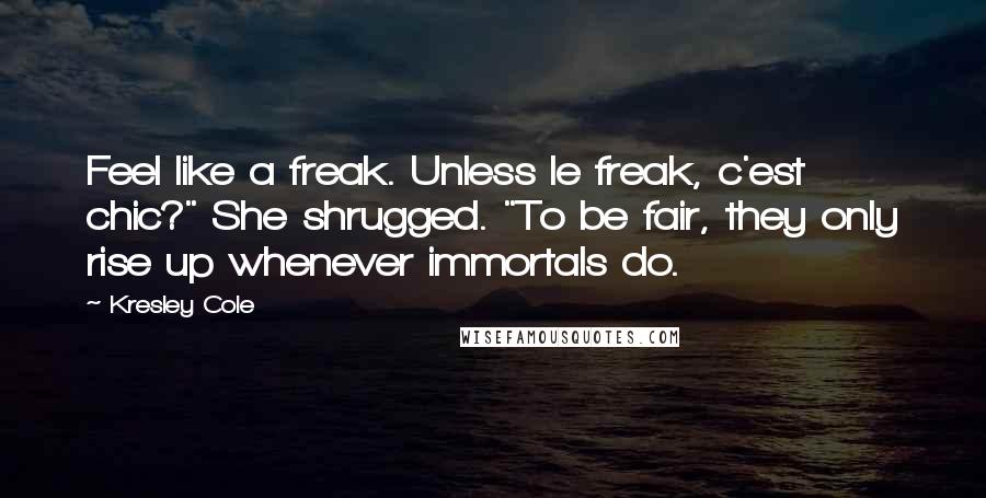 Kresley Cole Quotes: Feel like a freak. Unless le freak, c'est chic?" She shrugged. "To be fair, they only rise up whenever immortals do.