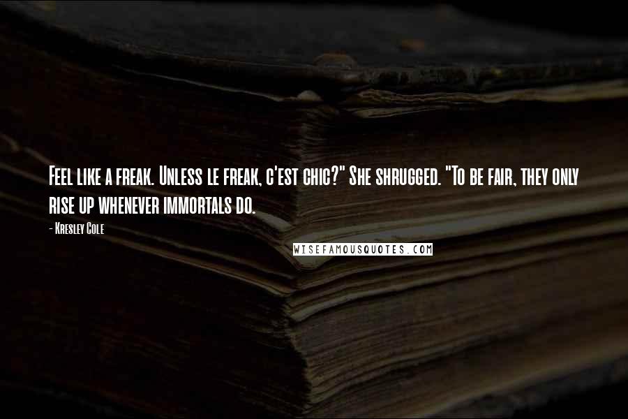 Kresley Cole Quotes: Feel like a freak. Unless le freak, c'est chic?" She shrugged. "To be fair, they only rise up whenever immortals do.