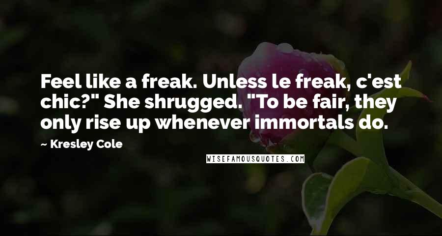 Kresley Cole Quotes: Feel like a freak. Unless le freak, c'est chic?" She shrugged. "To be fair, they only rise up whenever immortals do.