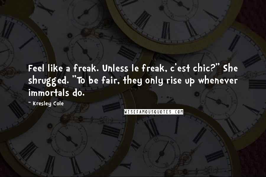 Kresley Cole Quotes: Feel like a freak. Unless le freak, c'est chic?" She shrugged. "To be fair, they only rise up whenever immortals do.