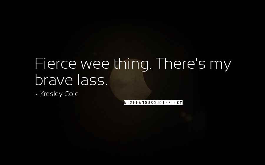 Kresley Cole Quotes: Fierce wee thing. There's my brave lass.