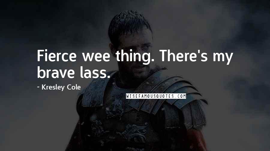 Kresley Cole Quotes: Fierce wee thing. There's my brave lass.
