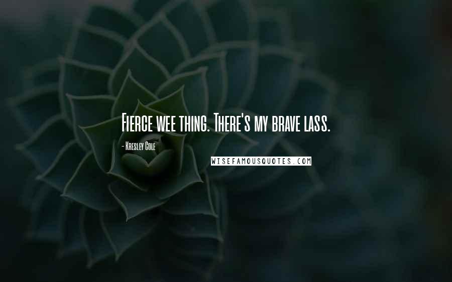 Kresley Cole Quotes: Fierce wee thing. There's my brave lass.