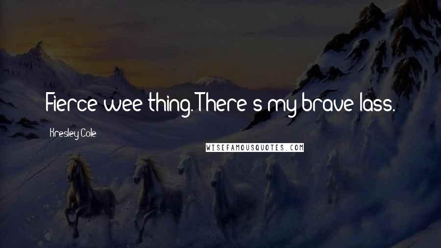 Kresley Cole Quotes: Fierce wee thing. There's my brave lass.
