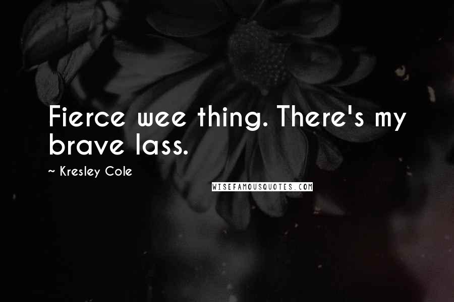 Kresley Cole Quotes: Fierce wee thing. There's my brave lass.