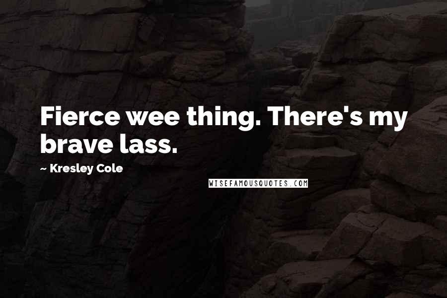 Kresley Cole Quotes: Fierce wee thing. There's my brave lass.