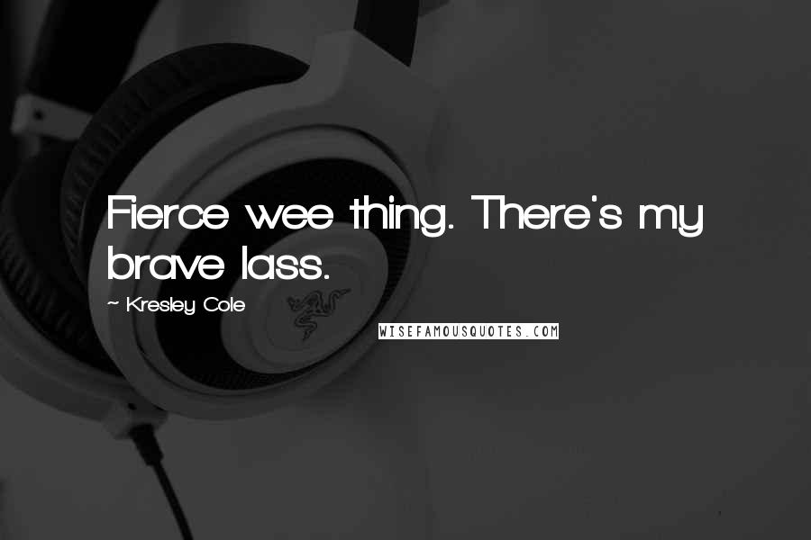 Kresley Cole Quotes: Fierce wee thing. There's my brave lass.