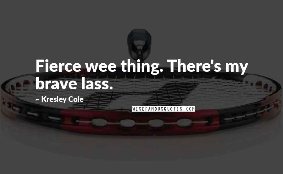 Kresley Cole Quotes: Fierce wee thing. There's my brave lass.