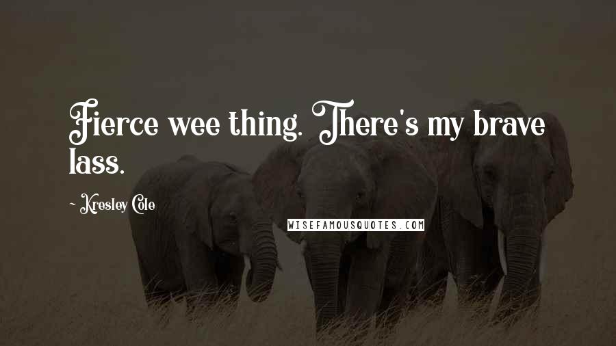 Kresley Cole Quotes: Fierce wee thing. There's my brave lass.