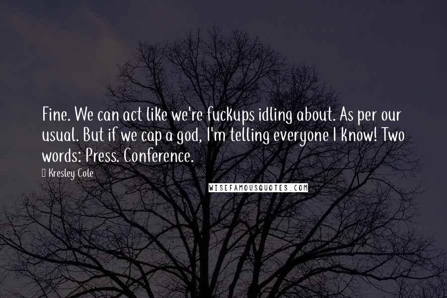 Kresley Cole Quotes: Fine. We can act like we're fuckups idling about. As per our usual. But if we cap a god, I'm telling everyone I know! Two words: Press. Conference.