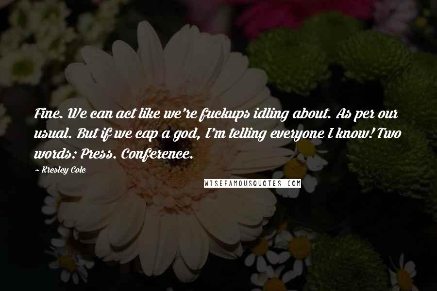 Kresley Cole Quotes: Fine. We can act like we're fuckups idling about. As per our usual. But if we cap a god, I'm telling everyone I know! Two words: Press. Conference.
