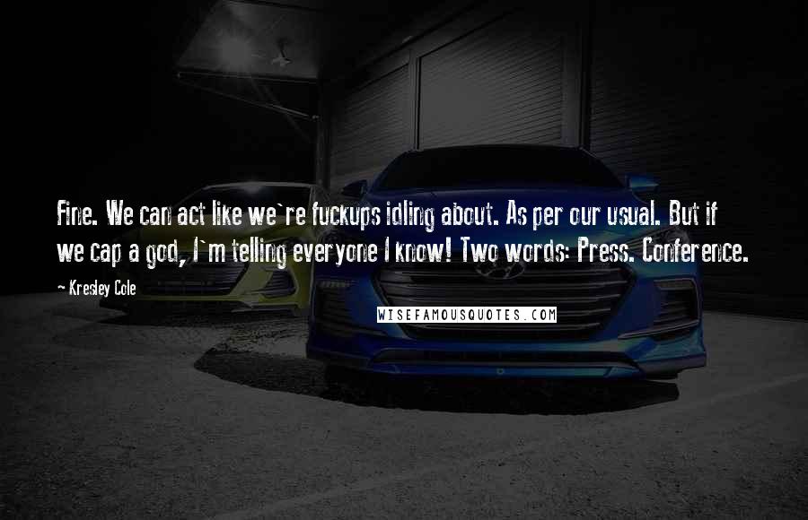 Kresley Cole Quotes: Fine. We can act like we're fuckups idling about. As per our usual. But if we cap a god, I'm telling everyone I know! Two words: Press. Conference.