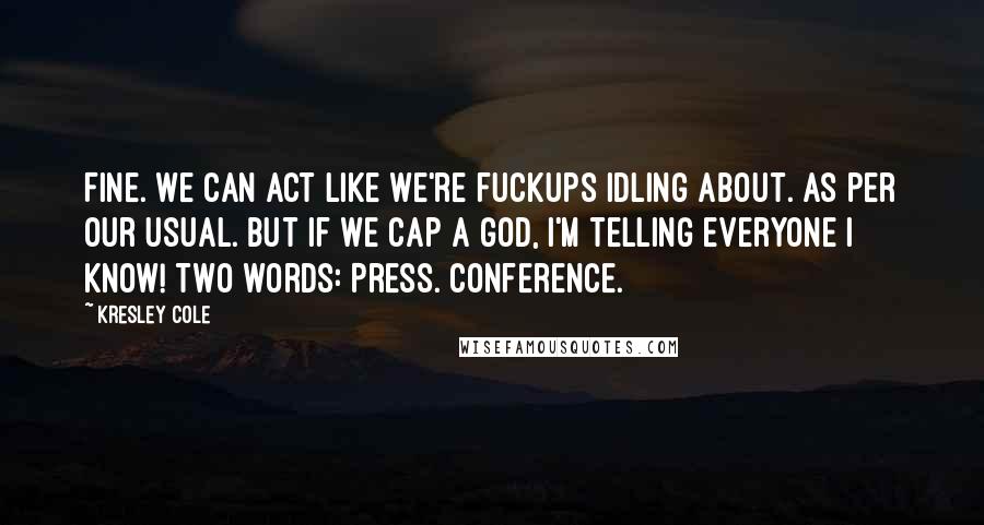 Kresley Cole Quotes: Fine. We can act like we're fuckups idling about. As per our usual. But if we cap a god, I'm telling everyone I know! Two words: Press. Conference.