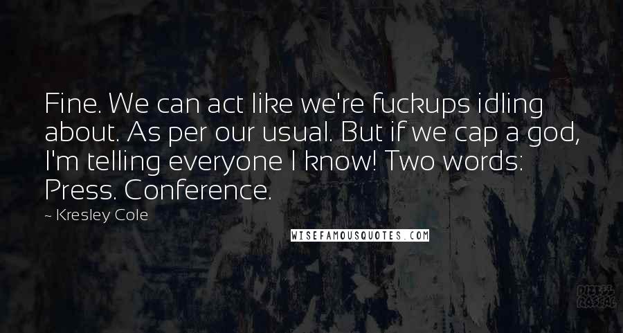Kresley Cole Quotes: Fine. We can act like we're fuckups idling about. As per our usual. But if we cap a god, I'm telling everyone I know! Two words: Press. Conference.
