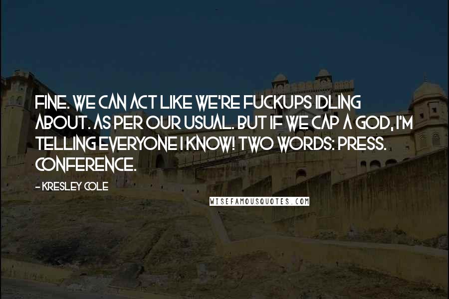 Kresley Cole Quotes: Fine. We can act like we're fuckups idling about. As per our usual. But if we cap a god, I'm telling everyone I know! Two words: Press. Conference.