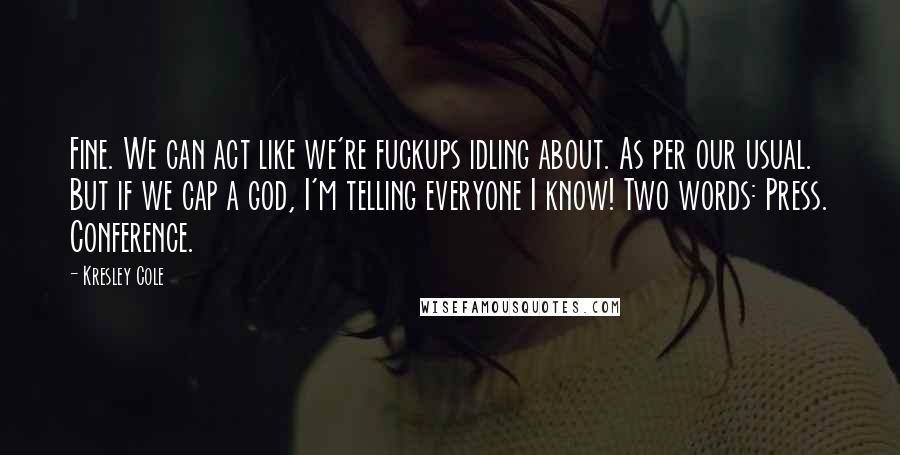 Kresley Cole Quotes: Fine. We can act like we're fuckups idling about. As per our usual. But if we cap a god, I'm telling everyone I know! Two words: Press. Conference.