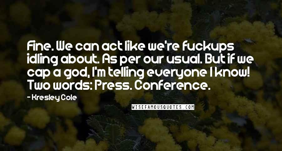 Kresley Cole Quotes: Fine. We can act like we're fuckups idling about. As per our usual. But if we cap a god, I'm telling everyone I know! Two words: Press. Conference.