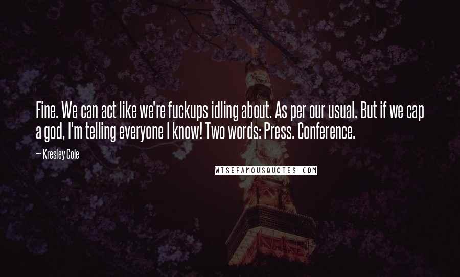 Kresley Cole Quotes: Fine. We can act like we're fuckups idling about. As per our usual. But if we cap a god, I'm telling everyone I know! Two words: Press. Conference.