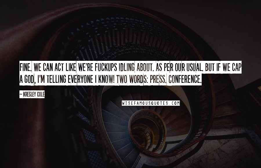 Kresley Cole Quotes: Fine. We can act like we're fuckups idling about. As per our usual. But if we cap a god, I'm telling everyone I know! Two words: Press. Conference.