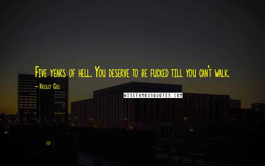 Kresley Cole Quotes: Five years of hell. You deserve to be fucked till you can't walk.