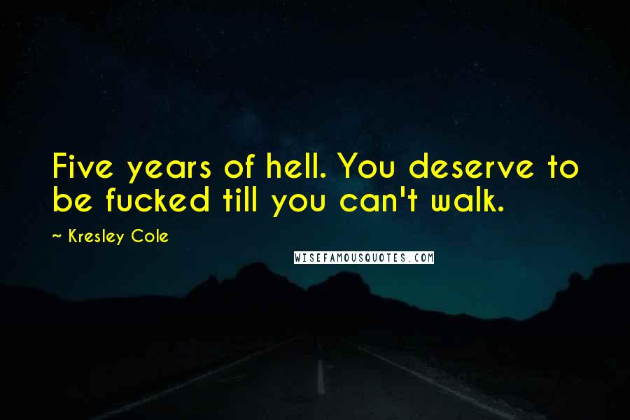 Kresley Cole Quotes: Five years of hell. You deserve to be fucked till you can't walk.