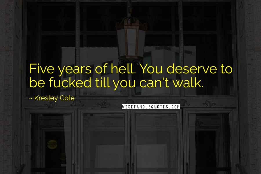 Kresley Cole Quotes: Five years of hell. You deserve to be fucked till you can't walk.