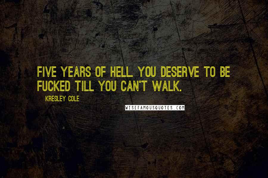 Kresley Cole Quotes: Five years of hell. You deserve to be fucked till you can't walk.