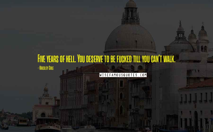 Kresley Cole Quotes: Five years of hell. You deserve to be fucked till you can't walk.