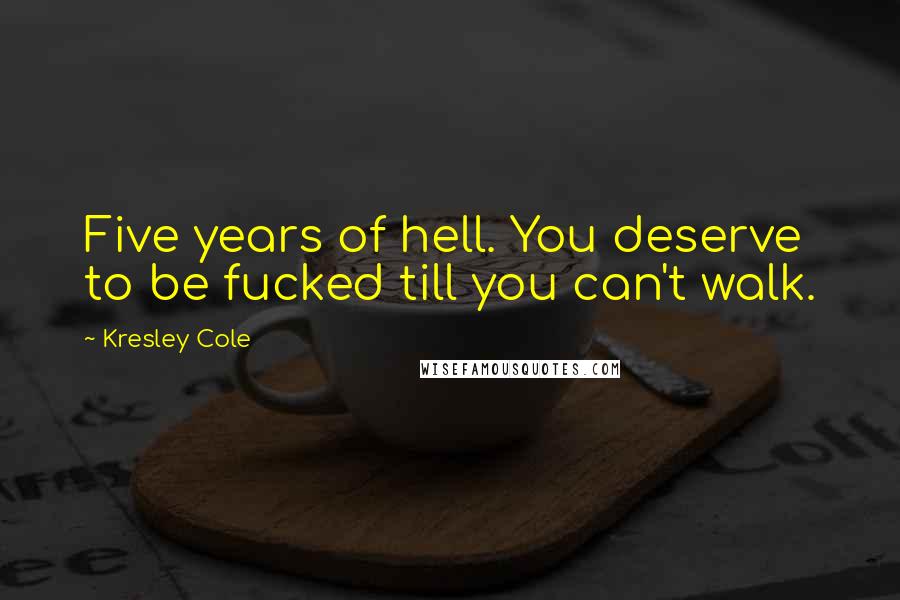Kresley Cole Quotes: Five years of hell. You deserve to be fucked till you can't walk.