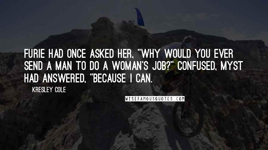 Kresley Cole Quotes: Furie had once asked her, "Why would you ever send a man to do a woman's job?" Confused, Myst had answered, "Because I can.