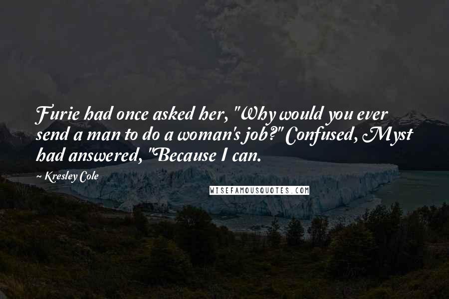 Kresley Cole Quotes: Furie had once asked her, "Why would you ever send a man to do a woman's job?" Confused, Myst had answered, "Because I can.