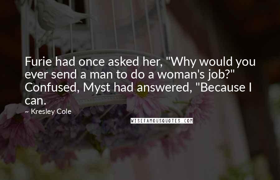 Kresley Cole Quotes: Furie had once asked her, "Why would you ever send a man to do a woman's job?" Confused, Myst had answered, "Because I can.