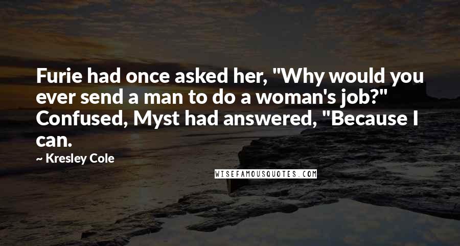 Kresley Cole Quotes: Furie had once asked her, "Why would you ever send a man to do a woman's job?" Confused, Myst had answered, "Because I can.