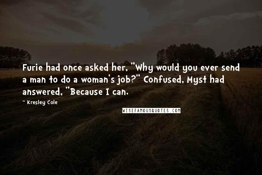 Kresley Cole Quotes: Furie had once asked her, "Why would you ever send a man to do a woman's job?" Confused, Myst had answered, "Because I can.