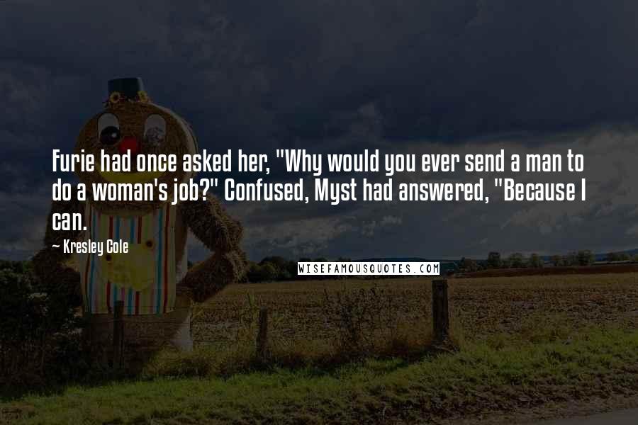 Kresley Cole Quotes: Furie had once asked her, "Why would you ever send a man to do a woman's job?" Confused, Myst had answered, "Because I can.