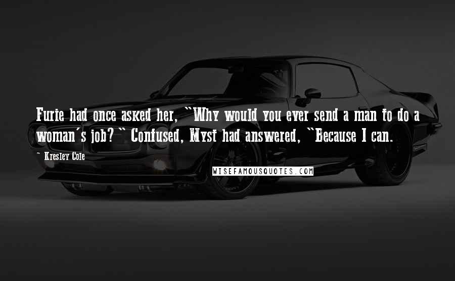 Kresley Cole Quotes: Furie had once asked her, "Why would you ever send a man to do a woman's job?" Confused, Myst had answered, "Because I can.