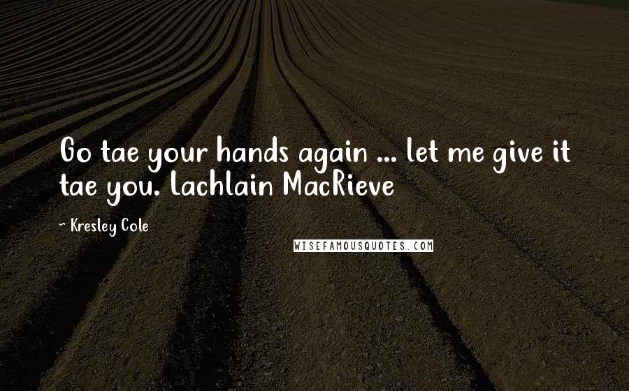 Kresley Cole Quotes: Go tae your hands again ... let me give it tae you. Lachlain MacRieve