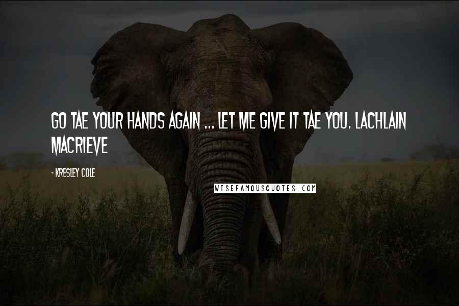 Kresley Cole Quotes: Go tae your hands again ... let me give it tae you. Lachlain MacRieve