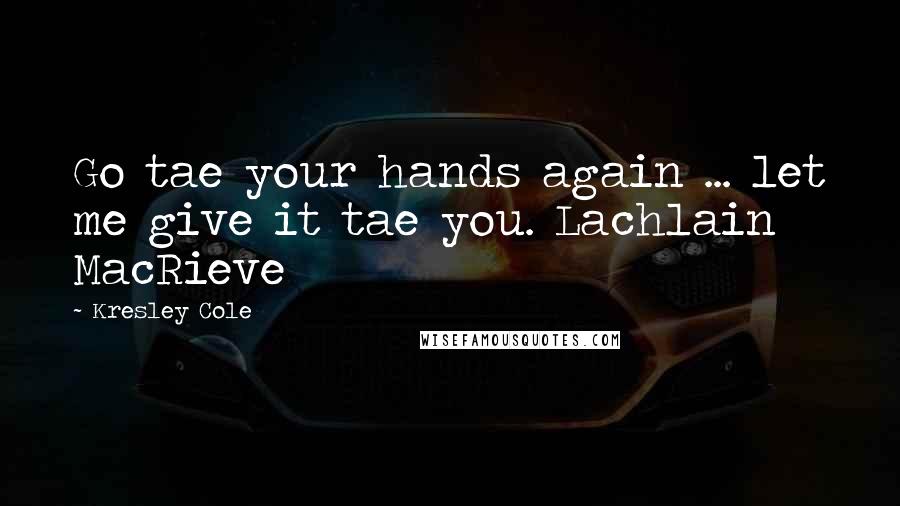 Kresley Cole Quotes: Go tae your hands again ... let me give it tae you. Lachlain MacRieve