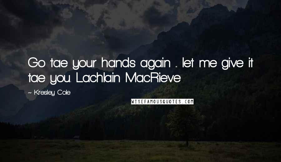 Kresley Cole Quotes: Go tae your hands again ... let me give it tae you. Lachlain MacRieve