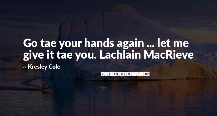 Kresley Cole Quotes: Go tae your hands again ... let me give it tae you. Lachlain MacRieve