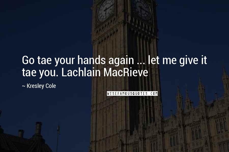 Kresley Cole Quotes: Go tae your hands again ... let me give it tae you. Lachlain MacRieve