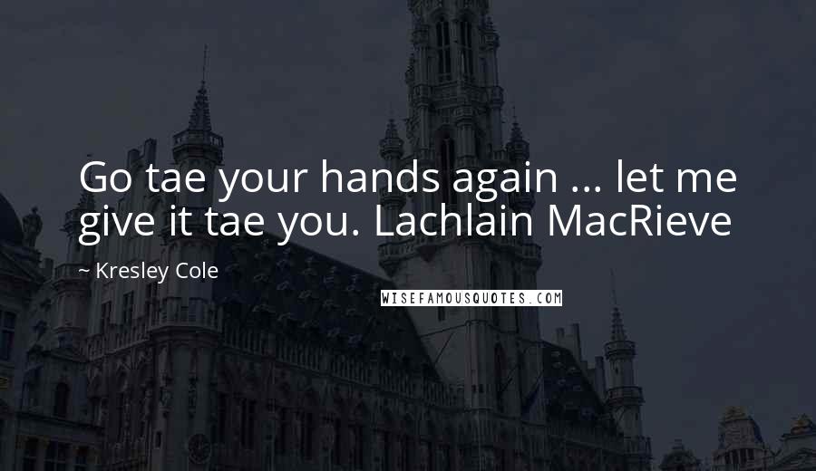 Kresley Cole Quotes: Go tae your hands again ... let me give it tae you. Lachlain MacRieve