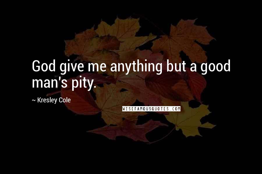 Kresley Cole Quotes: God give me anything but a good man's pity.