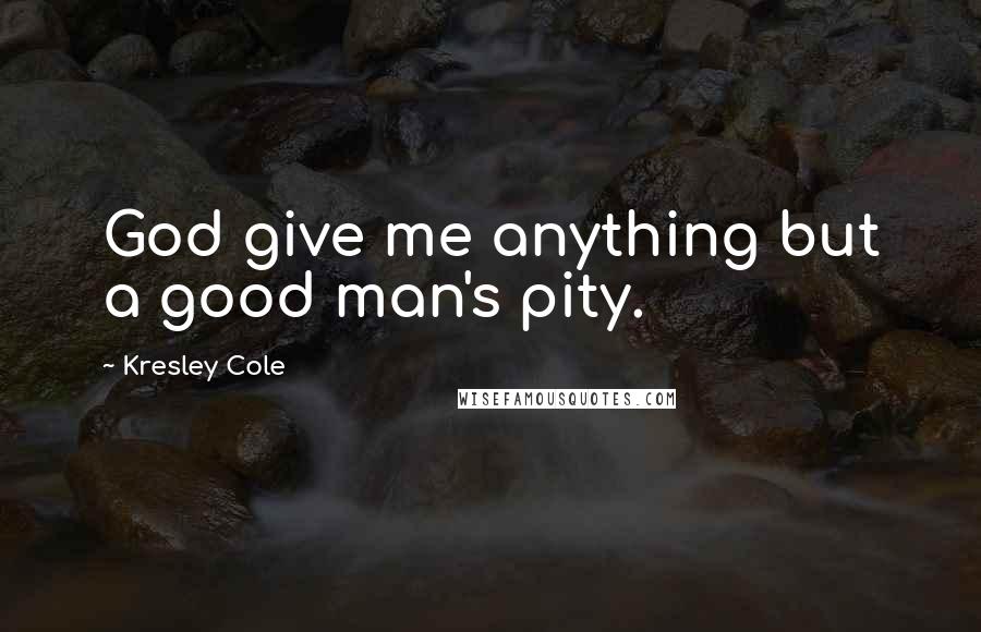 Kresley Cole Quotes: God give me anything but a good man's pity.